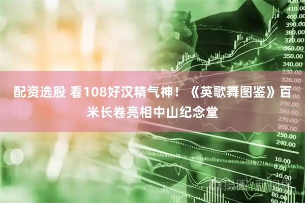 配资选股 看108好汉精气神!《英歌舞图鉴》百米长卷亮相中山纪念堂