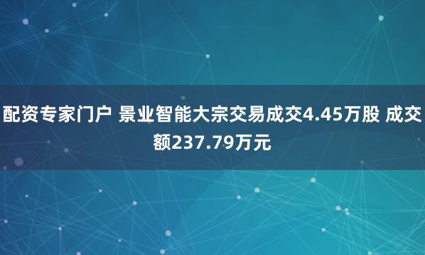 配资专家门户 景业智能大宗交易成交4.45万股 成交额237.79万元