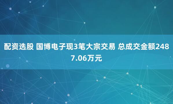 配资选股 国博电子现3笔大宗交易 总成交金额2487.06万元