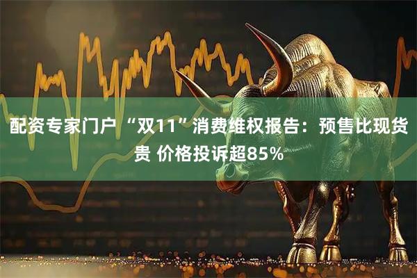 配资专家门户 “双11”消费维权报告:预售比现货贵 价格投诉超85%