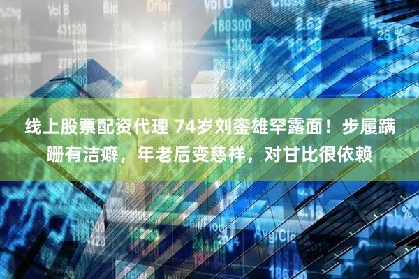 线上股票配资代理 74岁刘銮雄罕露面!步履蹒跚有洁癖,年老后变慈祥,对甘比很依赖