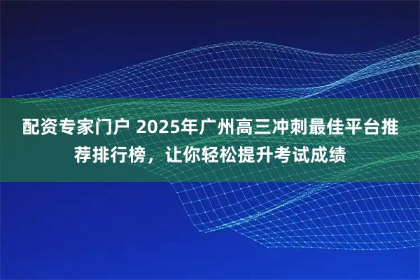 配资专家门户 2025年广州高三冲刺最佳平台推荐排行榜，让你轻松提升考试成绩
