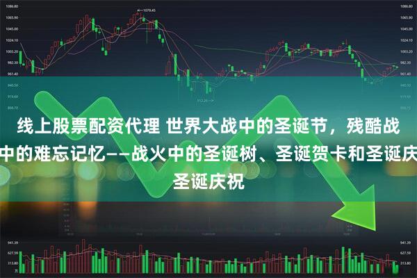 线上股票配资代理 世界大战中的圣诞节，残酷战争中的难忘记忆——战火中的圣诞树、圣诞贺卡和圣诞庆祝