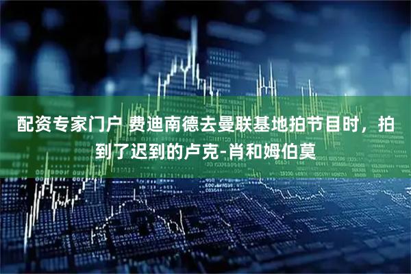 配资专家门户 费迪南德去曼联基地拍节目时，拍到了迟到的卢克-肖和姆伯莫