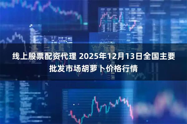 线上股票配资代理 2025年12月13日全国主要批发市场胡萝卜价格行情
