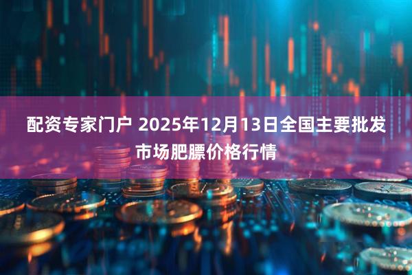 配资专家门户 2025年12月13日全国主要批发市场肥膘价格行情