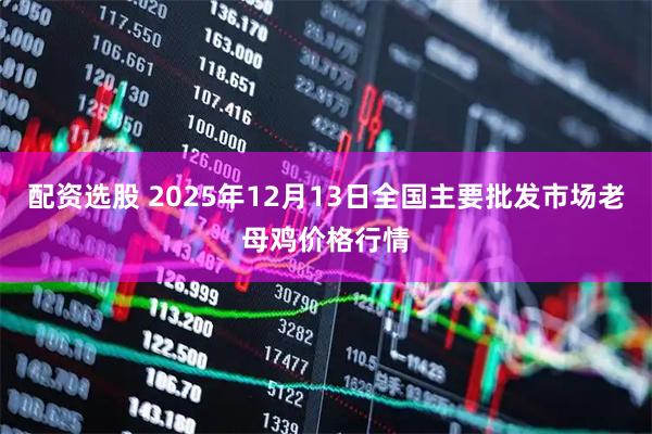 配资选股 2025年12月13日全国主要批发市场老母鸡价格行情