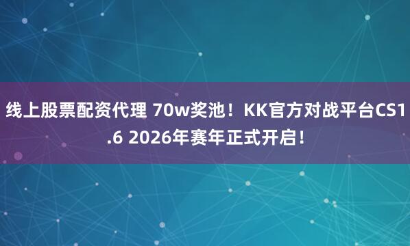 线上股票配资代理 70w奖池！KK官方对战平台CS1.6 2026年赛年正式开启！