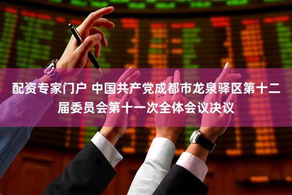 配资专家门户 中国共产党成都市龙泉驿区第十二届委员会第十一次全体会议决议