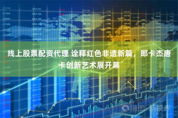 线上股票配资代理 诠释红色非遗新篇，郎卡杰唐卡创新艺术展开幕