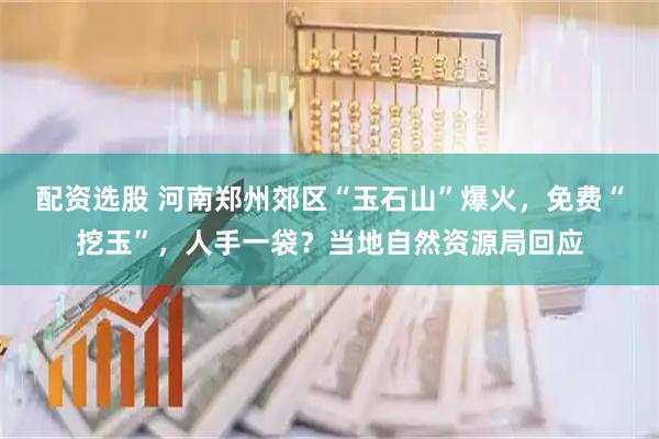 配资选股 河南郑州郊区“玉石山”爆火，免费“挖玉”，人手一袋？当地自然资源局回应