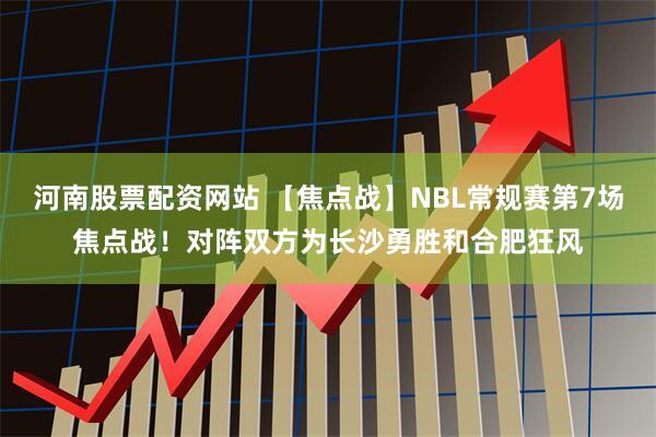 河南股票配资网站 【焦点战】NBL常规赛第7场焦点战！对阵双方为长沙勇胜和合肥狂风
