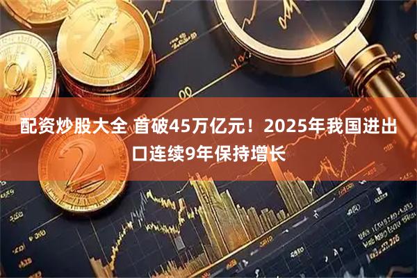 配资炒股大全 首破45万亿元！2025年我国进出口连续9年保持增长