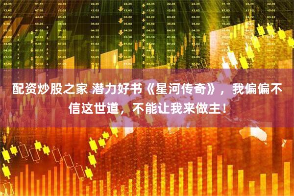 配资炒股之家 潜力好书《星河传奇》，我偏偏不信这世道，不能让我来做主！