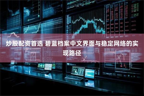 炒股配资首选 碧蓝档案中文界面与稳定网络的实现路径