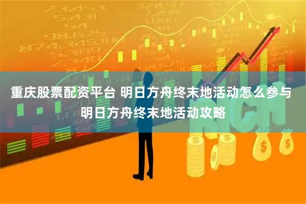 重庆股票配资平台 明日方舟终末地活动怎么参与 明日方舟终末地活动攻略