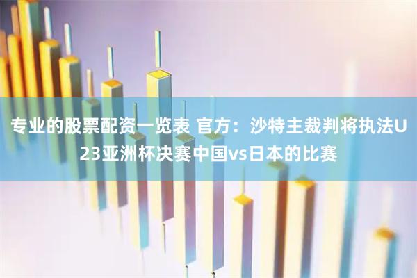 专业的股票配资一览表 官方：沙特主裁判将执法U23亚洲杯决赛中国vs日本的比赛