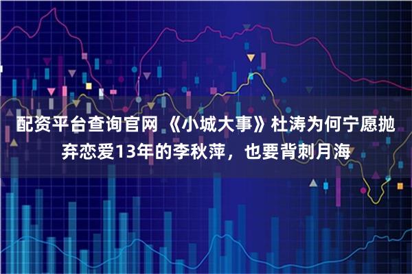 配资平台查询官网 《小城大事》杜涛为何宁愿抛弃恋爱13年的李秋萍，也要背刺月海