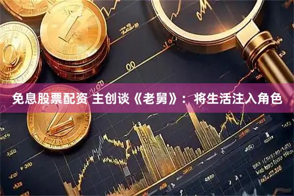 免息股票配资 主创谈《老舅》：将生活注入角色