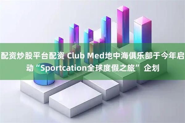 配资炒股平台配资 Club Med地中海俱乐部于今年启动“Sportcation全球度假之旅” 企划