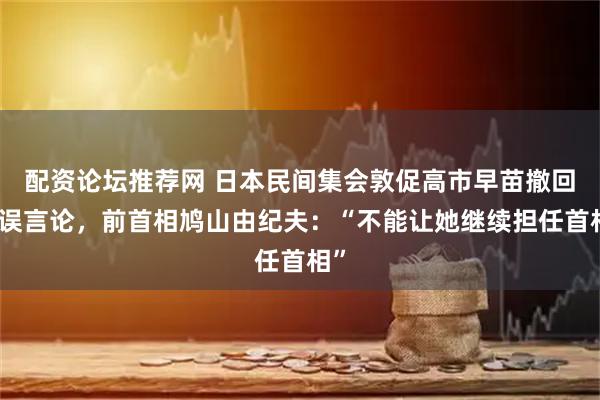 配资论坛推荐网 日本民间集会敦促高市早苗撤回错误言论，前首相鸠山由纪夫：“不能让她继续担任首相”