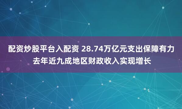配资炒股平台入配资 28.74万亿元支出保障有力 去年近九成地区财政收入实现增长