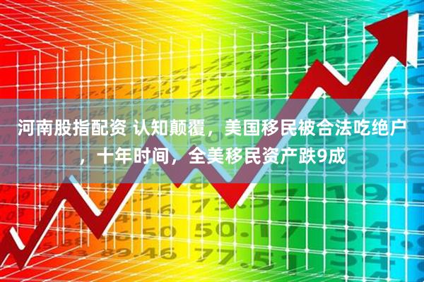 河南股指配资 认知颠覆，美国移民被合法吃绝户，十年时间，全美移民资产跌9成