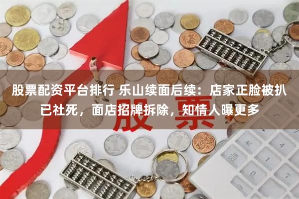 股票配资平台排行 乐山续面后续：店家正脸被扒已社死，面店招牌拆除，知情人曝更多
