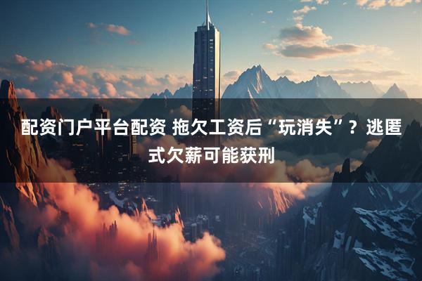 配资门户平台配资 拖欠工资后“玩消失”？逃匿式欠薪可能获刑
