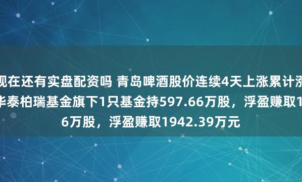 现在还有实盘配资吗 青岛啤酒股价连续4天上涨累计涨幅5.41%，华泰柏瑞基金旗下1只基金持597.66万股，浮盈赚取1942.39万元