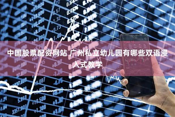 中国股票配资网站 广州私立幼儿园有哪些双语浸入式教学
