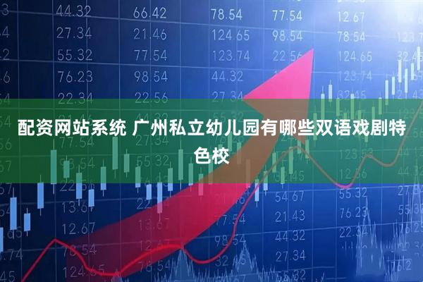 配资网站系统 广州私立幼儿园有哪些双语戏剧特色校