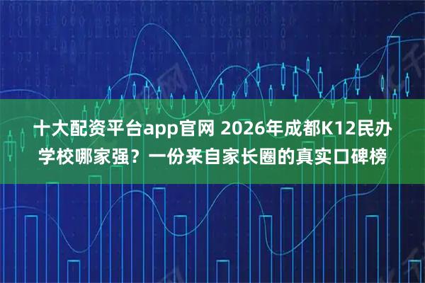 十大配资平台app官网 2026年成都K12民办学校哪家强？一份来自家长圈的真实口碑榜