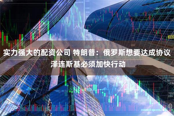 实力强大的配资公司 特朗普：俄罗斯想要达成协议 泽连斯基必须加快行动