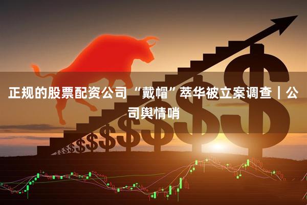 正规的股票配资公司 “戴帽”萃华被立案调查｜公司舆情哨