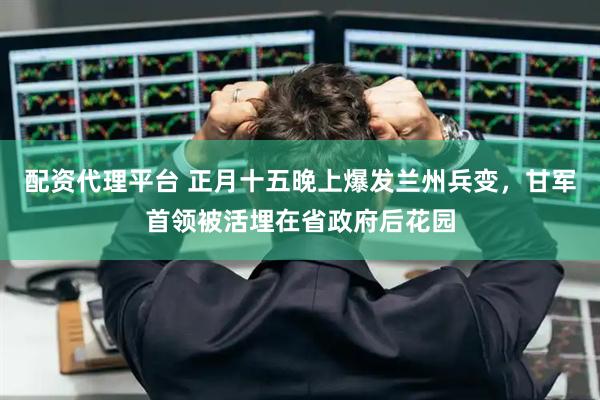 配资代理平台 正月十五晚上爆发兰州兵变，甘军首领被活埋在省政府后花园