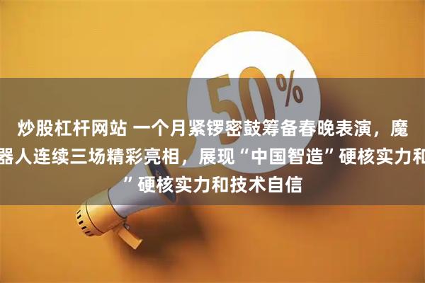 炒股杠杆网站 一个月紧锣密鼓筹备春晚表演，魔法原子机器人连续三场精彩亮相，展现“中国智造”硬核实力和技术自信