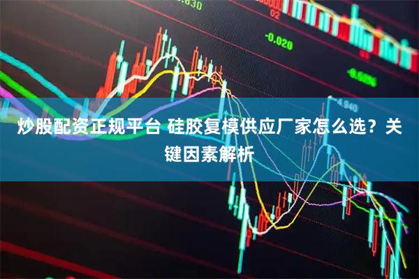 炒股配资正规平台 硅胶复模供应厂家怎么选？关键因素解析