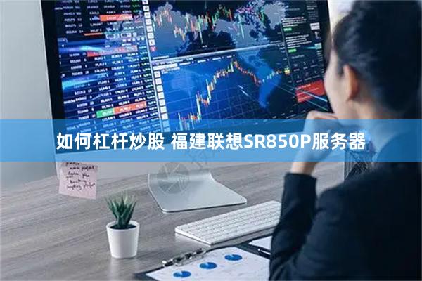 如何杠杆炒股 福建联想SR850P服务器