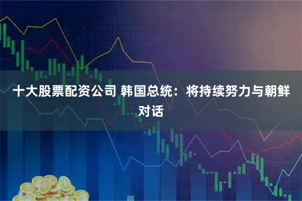 十大股票配资公司 韩国总统：将持续努力与朝鲜对话