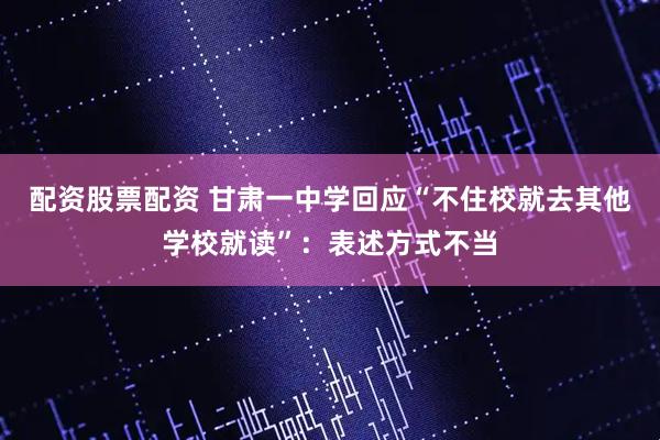 配资股票配资 甘肃一中学回应“不住校就去其他学校就读”：表述方式不当