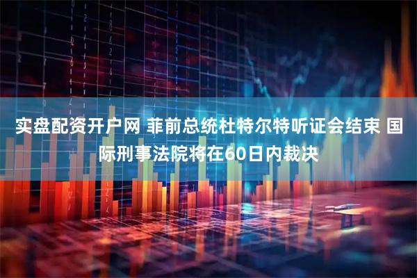实盘配资开户网 菲前总统杜特尔特听证会结束 国际刑事法院将在60日内裁决