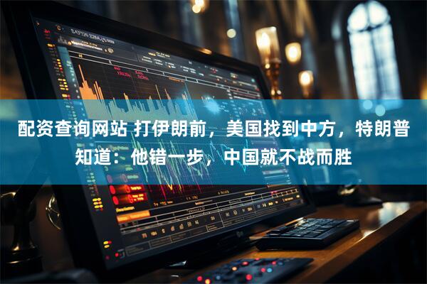 配资查询网站 打伊朗前，美国找到中方，特朗普知道：他错一步，中国就不战而胜