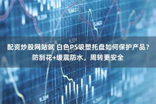 配资炒股网站就 白色PS吸塑托盘如何保护产品？防刮花+缓震防水，周转更安全