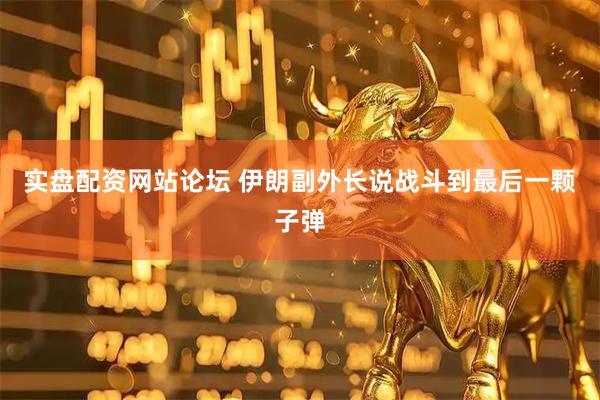 实盘配资网站论坛 伊朗副外长说战斗到最后一颗子弹