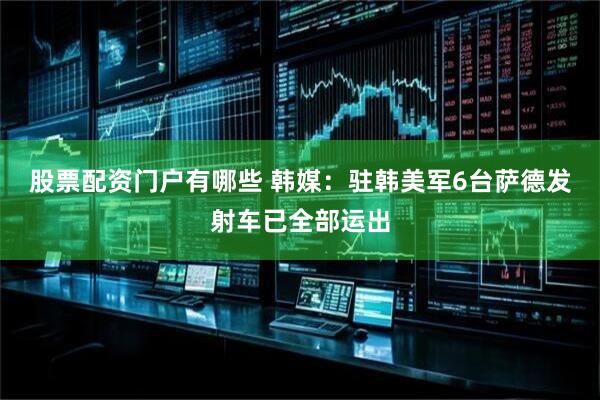 股票配资门户有哪些 韩媒：驻韩美军6台萨德发射车已全部运出