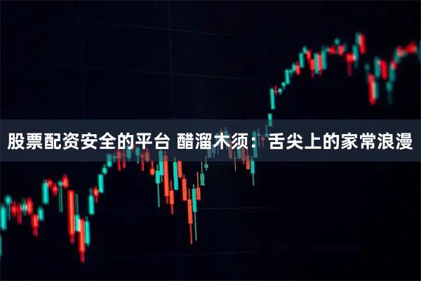 股票配资安全的平台 醋溜木须：舌尖上的家常浪漫