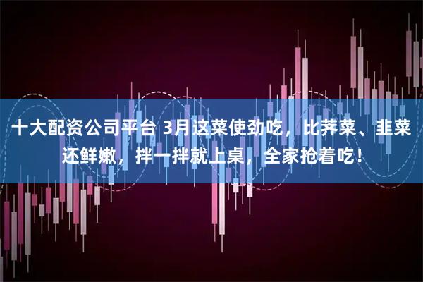 十大配资公司平台 3月这菜使劲吃，比荠菜、韭菜还鲜嫩，拌一拌就上桌，全家抢着吃！