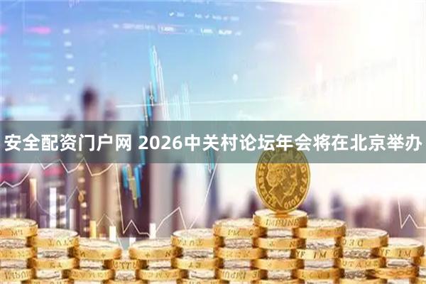 安全配资门户网 2026中关村论坛年会将在北京举办