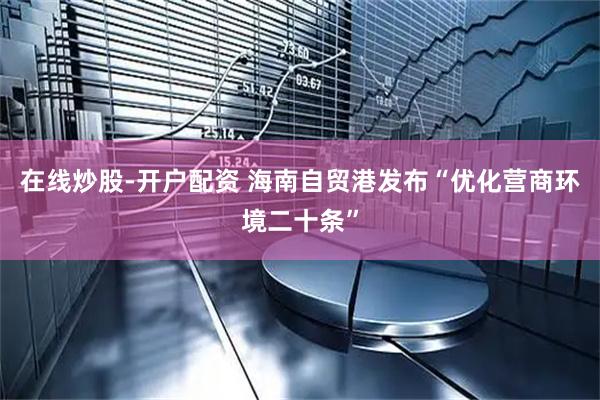 在线炒股-开户配资 海南自贸港发布“优化营商环境二十条”
